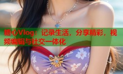 糖心Vlog：记录生活，分享精彩，视频编辑与社交一体化