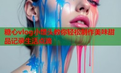 糖心vlog小馒头教你轻松制作美味甜品记录生活点滴