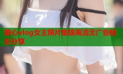 糖心vlog女主照片集锦高清无广告精彩分享