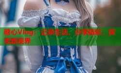 糖心Vlog：记录生活，分享精彩，探索新视界