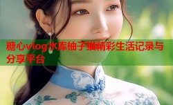 糖心vlog水库柚子猫精彩生活记录与分享平台