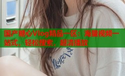 国产糖心Vlog精品一区：海量视频一站式，轻松搜索，超清播放