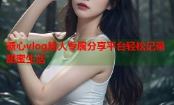 糖心vlog粉人专属分享平台轻松记录甜蜜生活