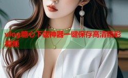 vlog糖心下载神器一键保存高清精彩视频
