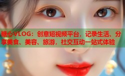 糖心VLOG：创意短视频平台，记录生活、分享美食、美容、旅游，社交互动一站式体验