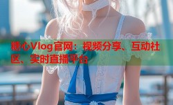 糖心Vlog官网：视频分享、互动社区、实时直播平台