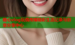 糖心vlog玩偶传媒精彩生活记录与创意分享中心
