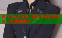 糖心Vlog又又酱：美食生活的完美融合，精选视频推荐