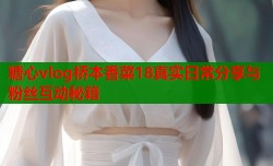 糖心vlog桥本香菜18真实日常分享与粉丝互动秘籍