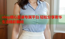 vlog糖心富婆专属平台 轻松分享奢华生活精彩瞬间