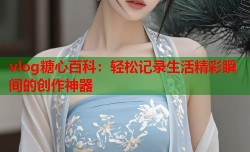 vlog糖心百科：轻松记录生活精彩瞬间的创作神器