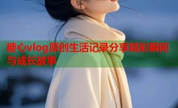 糖心vlog原创生活记录分享精彩瞬间与成长故事