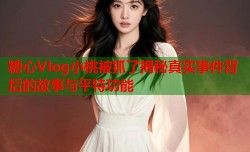 糖心Vlog小桃被抓了揭秘真实事件背后的故事与平特功能