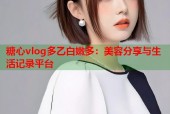 糖心vlog多乙白嫩多：美容分享与生活记录平台