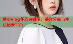 糖心vlog多乙白嫩多：美容分享与生活记录平台