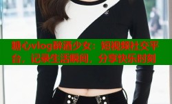糖心vlog醉酒少女：短视频社交平台，记录生活瞬间，分享快乐时刻
