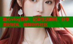 糖心vlog壹伊：记录生活瞬间，分享美好时光，视频创作社区