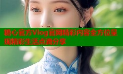 糖心官方Vlog官网精彩内容全方位呈现精彩生活点滴分享