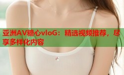 亚洲AV糖心vloG：精选视频推荐，尽享多样化内容