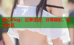 糖心Vlog：记录生活，分享精彩，互动社区