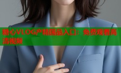 糖心VLOG产精国品入口：免费观看高清视频