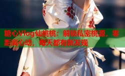 糖心Vlog仙桃桃：解锁私密桃源，零距离心动，每天都有新发现