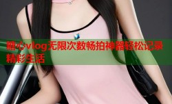 糖心vlog无限次数畅拍神器轻松记录精彩生活