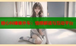 糖心纠缠番外车：情感解读与互动平台