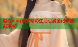 糖心vlog安安精彩生活点滴全记录精彩不断