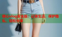 糖心vlog安全版：记录生活，保护隐私，轻松分享