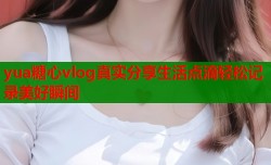 yua糖心vlog真实分享生活点滴轻松记录美好瞬间