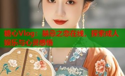 糖心Vlog：禁忌之恋在线，探索成人娱乐与心灵感悟