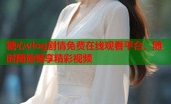 糖心vlog剧情免费在线观看平台，随时随地畅享精彩视频