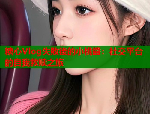 糖心Vlog失敗後的小桃醬：社交平台的自我救赎之旅  第1张