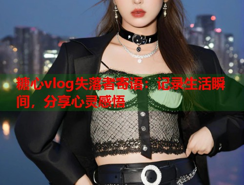 糖心vlog失落者寄语：记录生活瞬间，分享心灵感悟  第1张