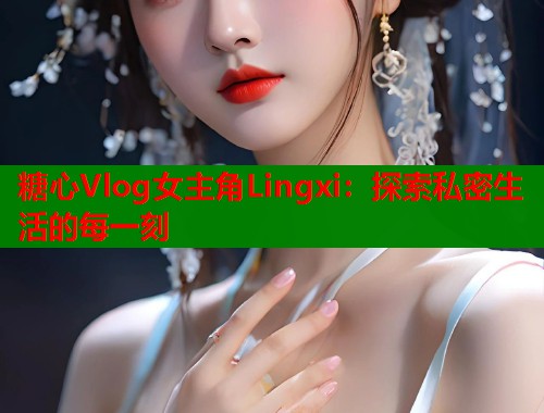 糖心Vlog女主角Lingxi：探索私密生活的每一刻  第1张