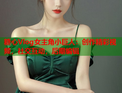 糖心Vlog女主角小巨人：创作精彩视频，社交互动，后期编辑  第2张