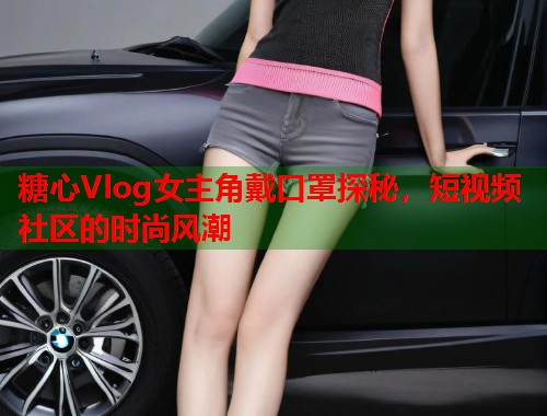 糖心Vlog女主角戴口罩探秘，短视频社区的时尚风潮  第1张