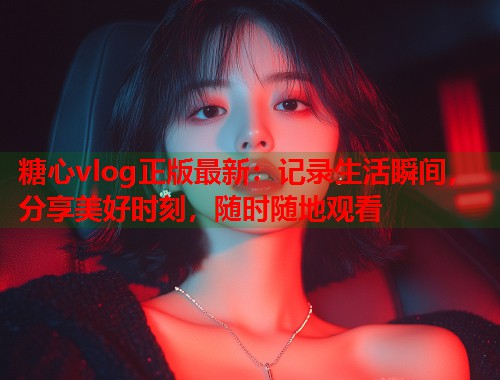 糖心vlog正版最新：记录生活瞬间，分享美好时刻，随时随地观看  第1张
