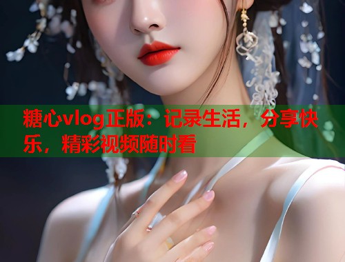 糖心vlog正版：记录生活，分享快乐，精彩视频随时看  第1张