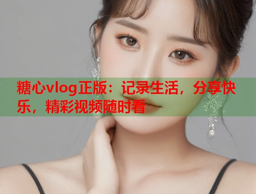 糖心vlog正版：记录生活，分享快乐，精彩视频随时看  第2张