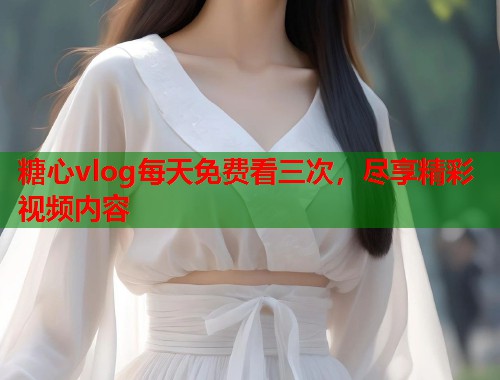 糖心vlog每天免费看三次，尽享精彩视频内容  第1张