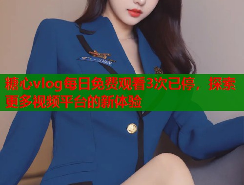 糖心vlog每日免费观看3次已停，探索更多视频平台的新体验  第2张