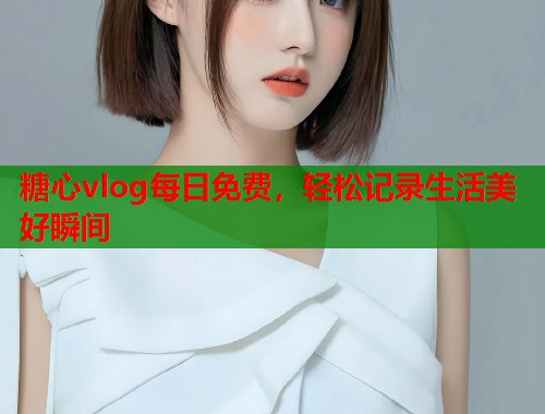 糖心vlog每日免费，轻松记录生活美好瞬间  第2张
