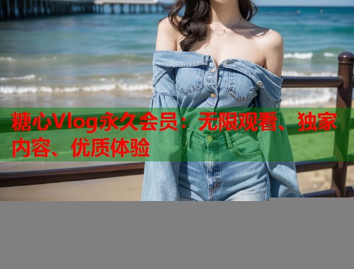 糖心Vlog永久会员：无限观看、独家内容、优质体验  第1张