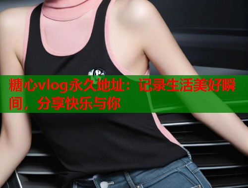 糖心vlog永久地址：记录生活美好瞬间，分享快乐与你  第1张