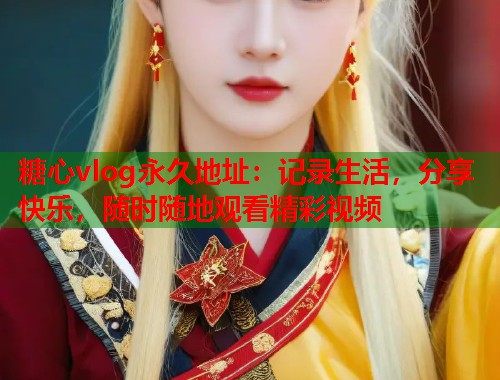 糖心vlog永久地址：记录生活，分享快乐，随时随地观看精彩视频  第1张