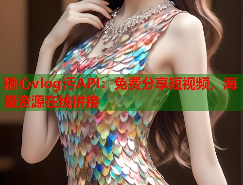 糖心vlog污API：免费分享短视频，海量资源在线拼接  第2张
