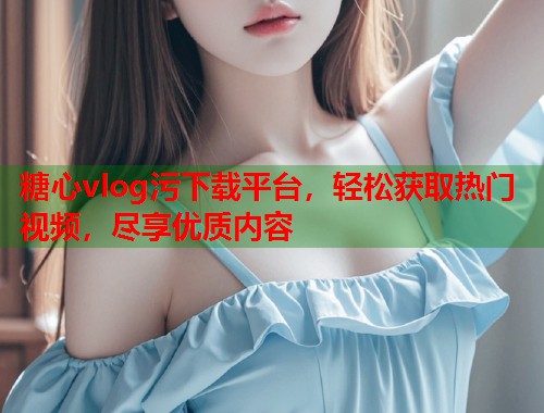 糖心vlog污下载平台，轻松获取热门视频，尽享优质内容  第1张