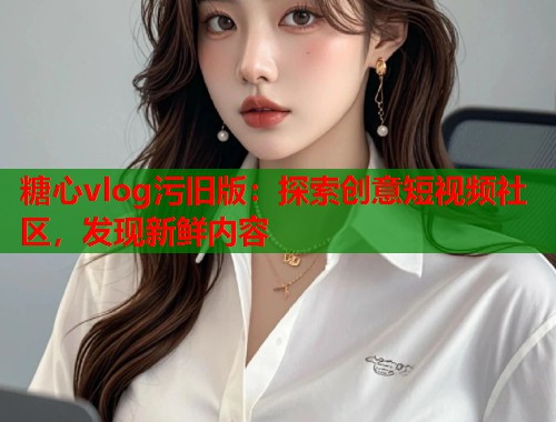 糖心vlog污旧版：探索创意短视频社区，发现新鲜内容  第1张